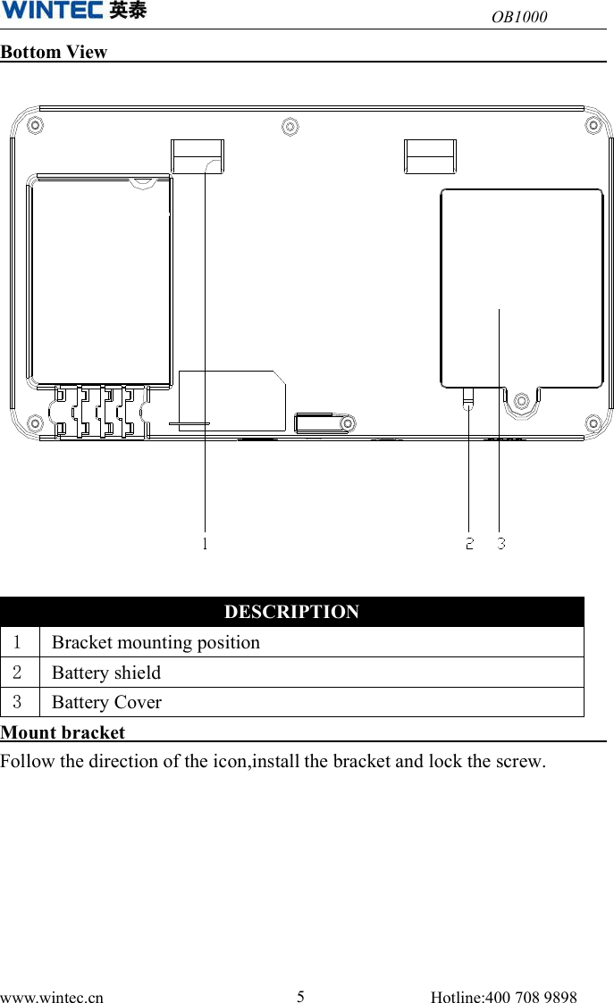 OB1000www.wintec.cn 5Hotline:400 708 9898Bottom ViewMount bracketFollow the direction of the icon,install the bracket and lock the screw.DESCRIPTION1Bracket mounting position2Battery shield3Battery Cover