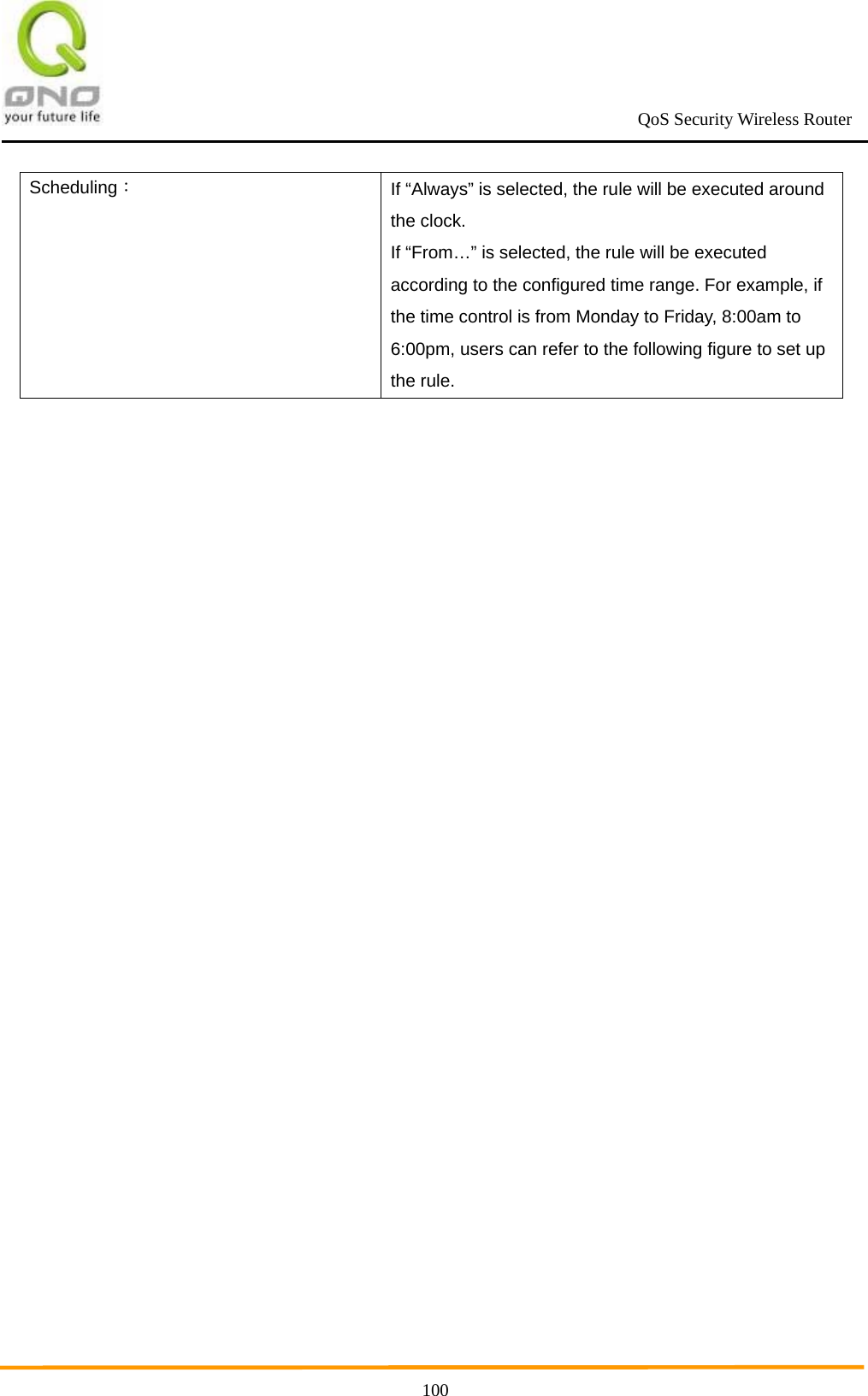                                                             QoS Security Wireless Router      100Scheduling： If “Always” is selected, the rule will be executed around the clock. If “From…” is selected, the rule will be executed according to the configured time range. For example, if the time control is from Monday to Friday, 8:00am to 6:00pm, users can refer to the following figure to set up the rule.  