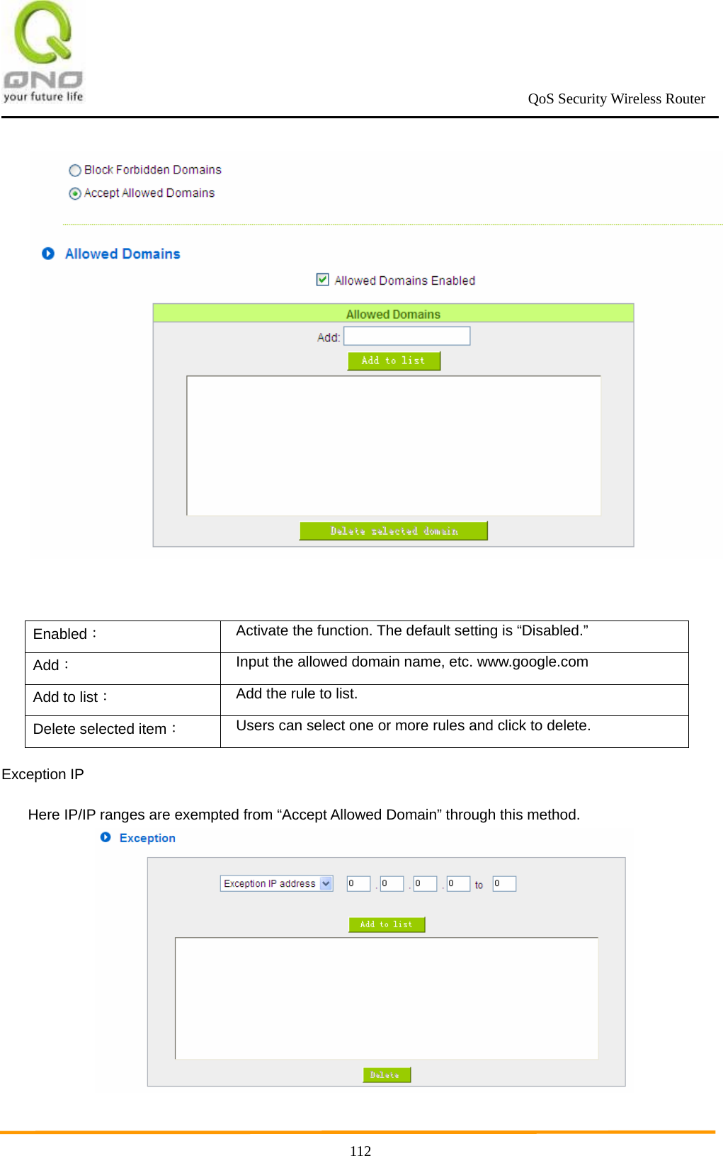                                                             QoS Security Wireless Router      112  Enabled：    Activate the function. The default setting is “Disabled.” Add： Input the allowed domain name, etc. www.google.com Add to list： Add the rule to list. Delete selected item： Users can select one or more rules and click to delete. Exception IP Here IP/IP ranges are exempted from “Accept Allowed Domain” through this method.   