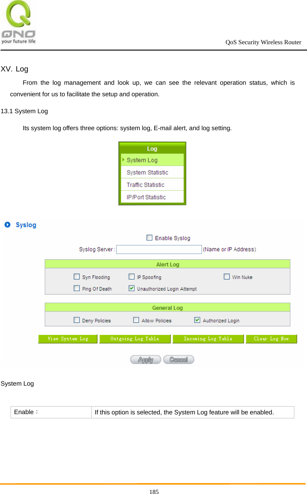                                                             QoS Security Wireless Router      185XV. Log From the log management and look up, we can see the relevant operation status, which is convenient for us to facilitate the setup and operation.   13.1 System Log Its system log offers three options: system log, E-mail alert, and log setting.   System Log  Enable： If this option is selected, the System Log feature will be enabled.   