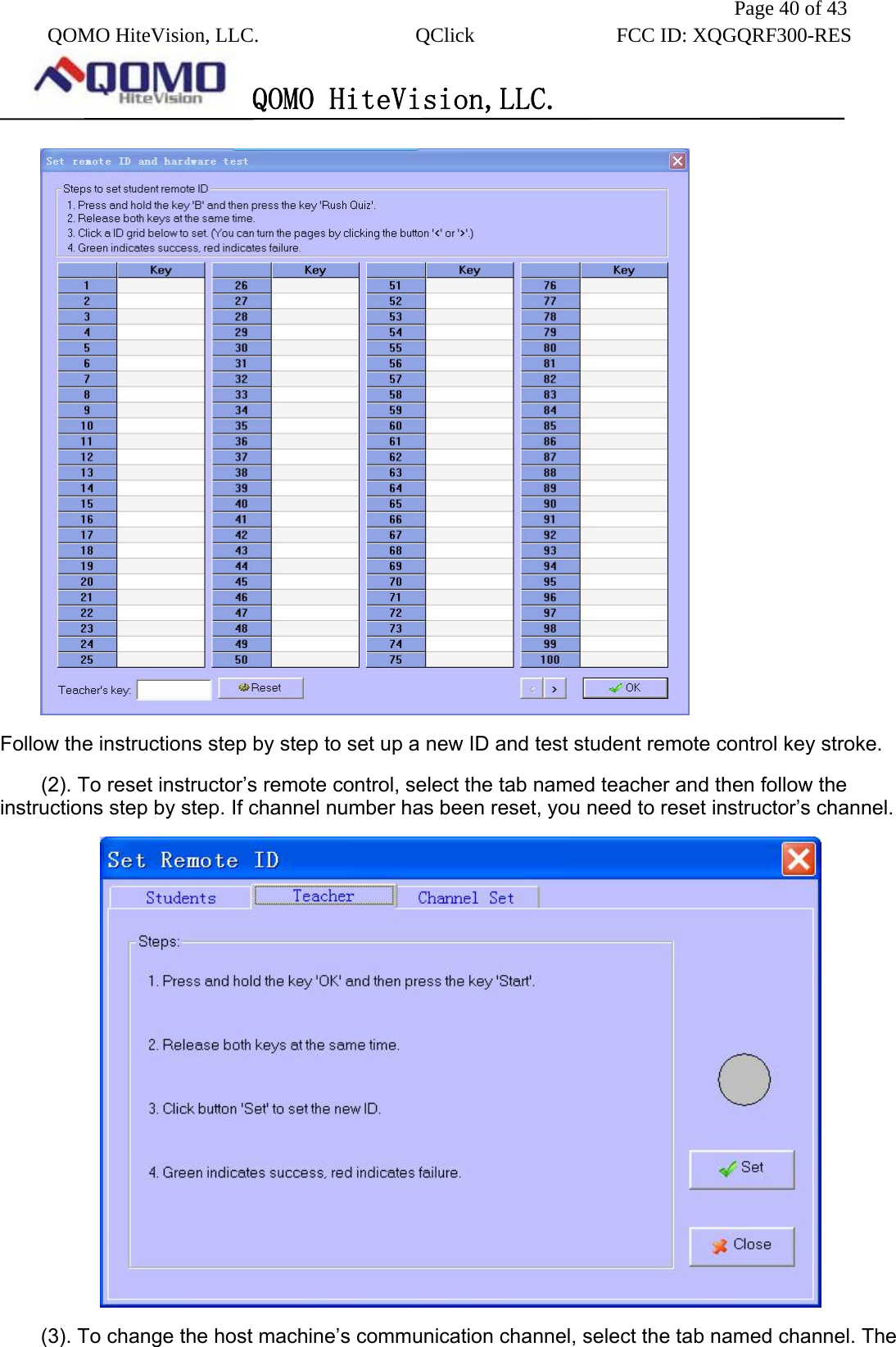               Page 40 of 43  QOMO HiteVision, LLC.  QClick        FCC ID: XQGQRF300-RES      QOMO HiteVision,LLC.    Follow the instructions step by step to set up a new ID and test student remote control key stroke. (2). To reset instructor’s remote control, select the tab named teacher and then follow the instructions step by step. If channel number has been reset, you need to reset instructor’s channel.  (3). To change the host machine’s communication channel, select the tab named channel. The 