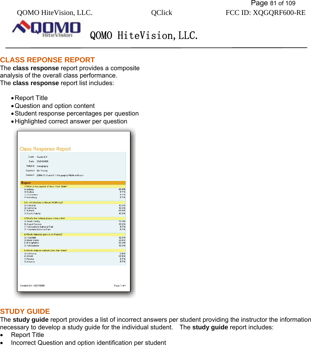           Page 81 of 109 QOMO HiteVision, LLC.  QClick        FCC ID: XQGQRF600-RE     QOMO HiteVision,LLC.   CLASS REPONSE REPORT The class response report provides a composite   analysis of the overall class performance.   The class response report list includes:  • Report Title • Question and option content • Student response percentages per question • Highlighted correct answer per question  STUDY GUIDE The study guide report provides a list of incorrect answers per student providing the instructor the information necessary to develop a study guide for the individual student.    The study guide report includes: •  Report Title •  Incorrect Question and option identification per student 