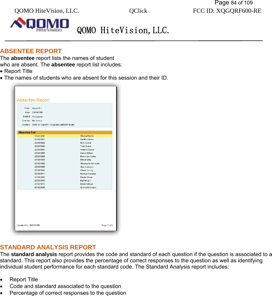           Page 84 of 109 QOMO HiteVision, LLC.  QClick        FCC ID: XQGQRF600-RE     QOMO HiteVision,LLC.   ABSENTEE REPORT The absentee report lists the names of student   who are absent. The absentee report list includes: • Report Title • The names of students who are absent for this session and their ID.  STANDARD ANALYSIS REPORT The standard analysis report provides the code and standard of each question if the question is associated to a standard. This report also provides the percentage of correct responses to the question as well as identifying individual student performance for each standard code. The Standard Analysis report includes:  •   Report Title •     Code and standard associated to the question •   Percentage of correct responses to the question 