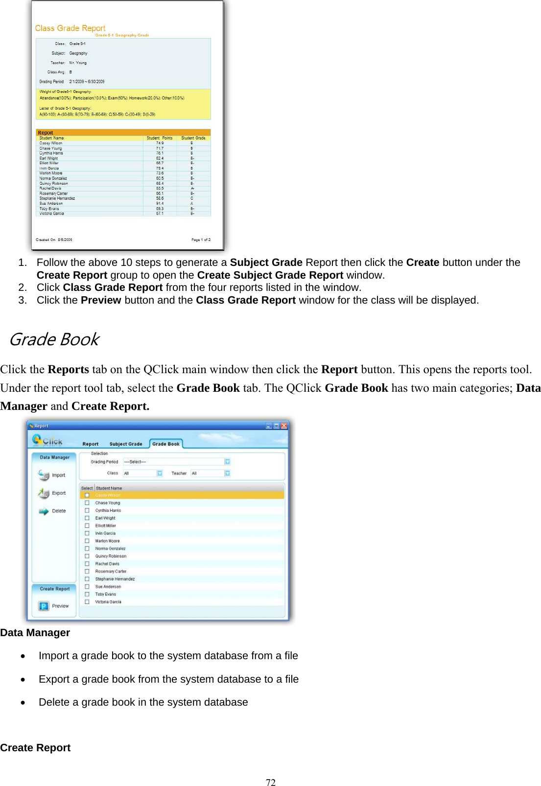  72 1.  Follow the above 10 steps to generate a Subject Grade Report then click the Create button under the Create Report group to open the Create Subject Grade Report window. 2. Click Class Grade Report from the four reports listed in the window. 3. Click the Preview button and the Class Grade Report window for the class will be displayed.    Grade Book Click the Reports tab on the QClick main window then click the Report button. This opens the reports tool.   Under the report tool tab, select the Grade Book tab. The QClick Grade Book has two main categories; Data Manager and Create Report.  Data Manager •  Import a grade book to the system database from a file   •  Export a grade book from the system database to a file •  Delete a grade book in the system database  Create Report 