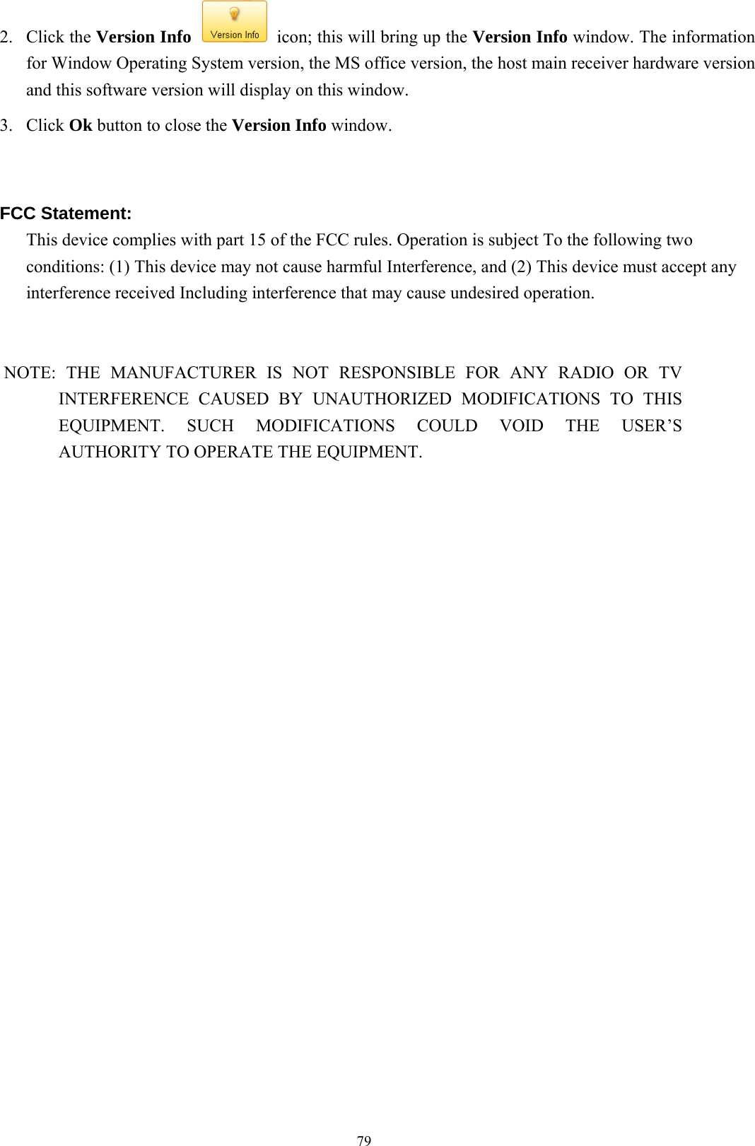  792. Click the Version Info   icon; this will bring up the Version Info window. The information for Window Operating System version, the MS office version, the host main receiver hardware version and this software version will display on this window. 3. Click Ok button to close the Version Info window.   FCC Statement: This device complies with part 15 of the FCC rules. Operation is subject To the following two conditions: (1) This device may not cause harmful Interference, and (2) This device must accept any interference received Including interference that may cause undesired operation.   NOTE: THE MANUFACTURER IS NOT RESPONSIBLE FOR ANY RADIO OR TV       INTERFERENCE CAUSED BY UNAUTHORIZED MODIFICATIONS TO THIS EQUIPMENT. SUCH MODIFICATIONS COULD VOID THE USER’S AUTHORITY TO OPERATE THE EQUIPMENT.  