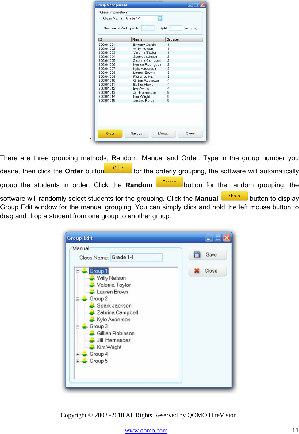 Copyright © 2008 -2010 All Rights Reserved by QOMO HiteVision. www.qomo.com                                                                          11  There are three grouping methods, Random, Manual and Order. Type in the group number you desire, then click the Order button  for the orderly grouping, the software will automatically group the students in order. Click the Random button for the random grouping, the software will randomly select students for the grouping. Click the Manual   button to display Group Edit window for the manual grouping. You can simply click and hold the left mouse button to drag and drop a student from one group to another group.  