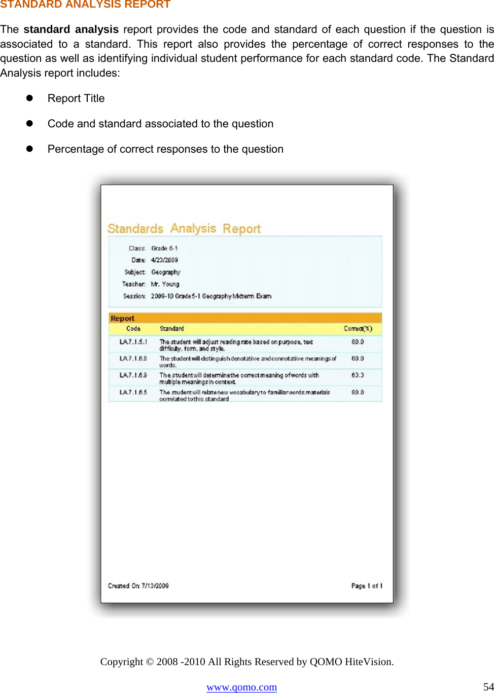 Copyright © 2008 -2010 All Rights Reserved by QOMO HiteVision. www.qomo.com                                                                          54  STANDARD ANALYSIS REPORT The  standard analysis report provides the code and standard of each question if the question is associated to a standard. This report also provides the percentage of correct responses to the question as well as identifying individual student performance for each standard code. The Standard Analysis report includes:   Report Title   Code and standard associated to the question   Percentage of correct responses to the question   