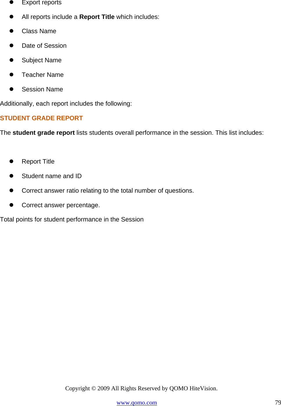 Copyright © 2009 All Rights Reserved by QOMO HiteVision. www.qomo.com                                                                          79    Export reports   All reports include a Report Title which includes:   Class Name   Date of Session   Subject Name   Teacher Name   Session Name Additionally, each report includes the following:  STUDENT GRADE REPORT The student grade report lists students overall performance in the session. This list includes:    Report Title   Student name and ID   Correct answer ratio relating to the total number of questions.    Correct answer percentage. Total points for student performance in the Session  