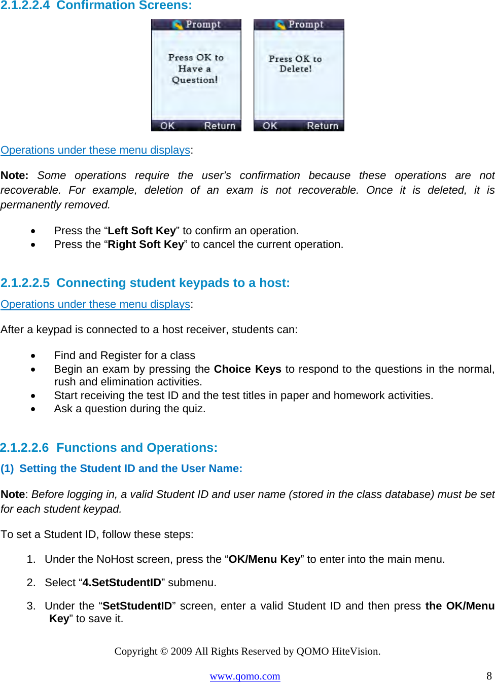 Copyright © 2009 All Rights Reserved by QOMO HiteVision. www.qomo.com                                                                          8   2.1.2.2.4  Confirmation Screens:       Operations under these menu displays:  Note: Some operations require the user’s confirmation because these operations are not recoverable. For example, deletion of an exam is not recoverable. Once it is deleted, it is permanently removed. •      Press the “Left Soft Key” to confirm an operation. •      Press the “Right Soft Key” to cancel the current operation.  2.1.2.2.5  Connecting student keypads to a host: Operations under these menu displays:  After a keypad is connected to a host receiver, students can: •      Find and Register for a class •      Begin an exam by pressing the Choice Keys to respond to the questions in the normal, rush and elimination activities. •      Start receiving the test ID and the test titles in paper and homework activities. •      Ask a question during the quiz.  2.1.2.2.6  Functions and Operations: (1)  Setting the Student ID and the User Name:  Note: Before logging in, a valid Student ID and user name (stored in the class database) must be set for each student keypad. To set a Student ID, follow these steps:  1.   Under the NoHost screen, press the “OK/Menu Key” to enter into the main menu. 2.   Select “4.SetStudentID” submenu. 3.   Under the “SetStudentID” screen, enter a valid Student ID and then press the OK/Menu Key” to save it. 