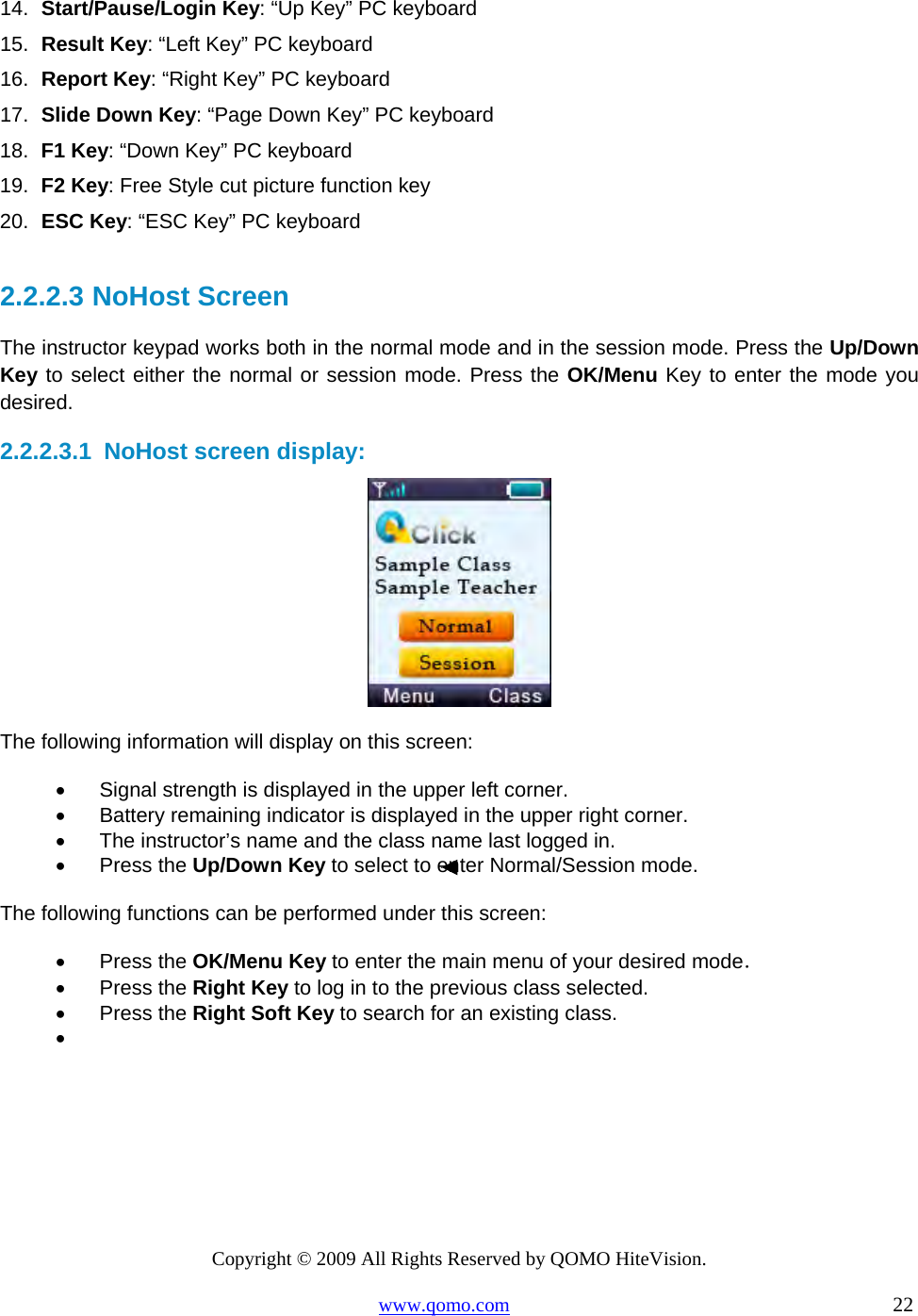 Copyright © 2009 All Rights Reserved by QOMO HiteVision. www.qomo.com                                                                          22  14.  Start/Pause/Login Key: “Up Key” PC keyboard 15.  Result Key: “Left Key” PC keyboard 16.  Report Key: “Right Key” PC keyboard 17.  Slide Down Key: “Page Down Key” PC keyboard  18.  F1 Key: “Down Key” PC keyboard 19.  F2 Key: Free Style cut picture function key 20.  ESC Key: “ESC Key” PC keyboard  2.2.2.3  NoHost Screen The instructor keypad works both in the normal mode and in the session mode. Press the Up/Down Key to select either the normal or session mode. Press the OK/Menu Key to enter the mode you desired.  2.2.2.3.1  NoHost screen display:  The following information will display on this screen: •      Signal strength is displayed in the upper left corner. •      Battery remaining indicator is displayed in the upper right corner. •      The instructor’s name and the class name last logged in. •      Press the Up/Down Key to select to enter Normal/Session mode.  The following functions can be performed under this screen: •      Press the OK/Menu Key to enter the main menu of your desired mode． •      Press the Right Key to log in to the previous class selected. •      Press the Right Soft Key to search for an existing class. •     