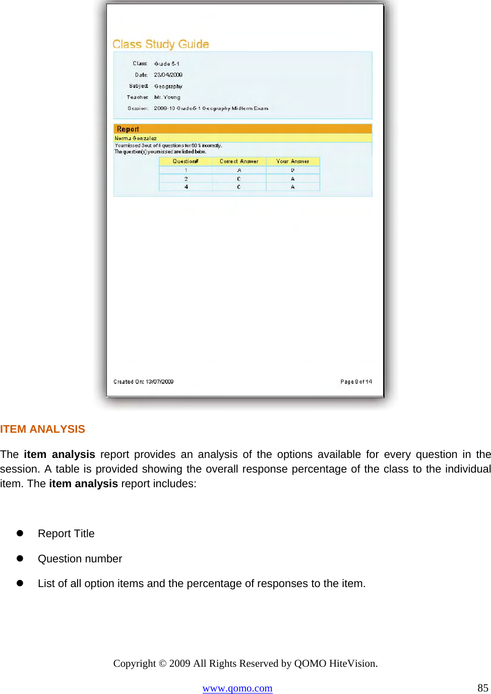 Copyright © 2009 All Rights Reserved by QOMO HiteVision. www.qomo.com                                                                          85   ITEM ANALYSIS The  item analysis report provides an analysis of the options available for every question in the session. A table is provided showing the overall response percentage of the class to the individual item. The item analysis report includes:    Report Title   Question number   List of all option items and the percentage of responses to the item. 
