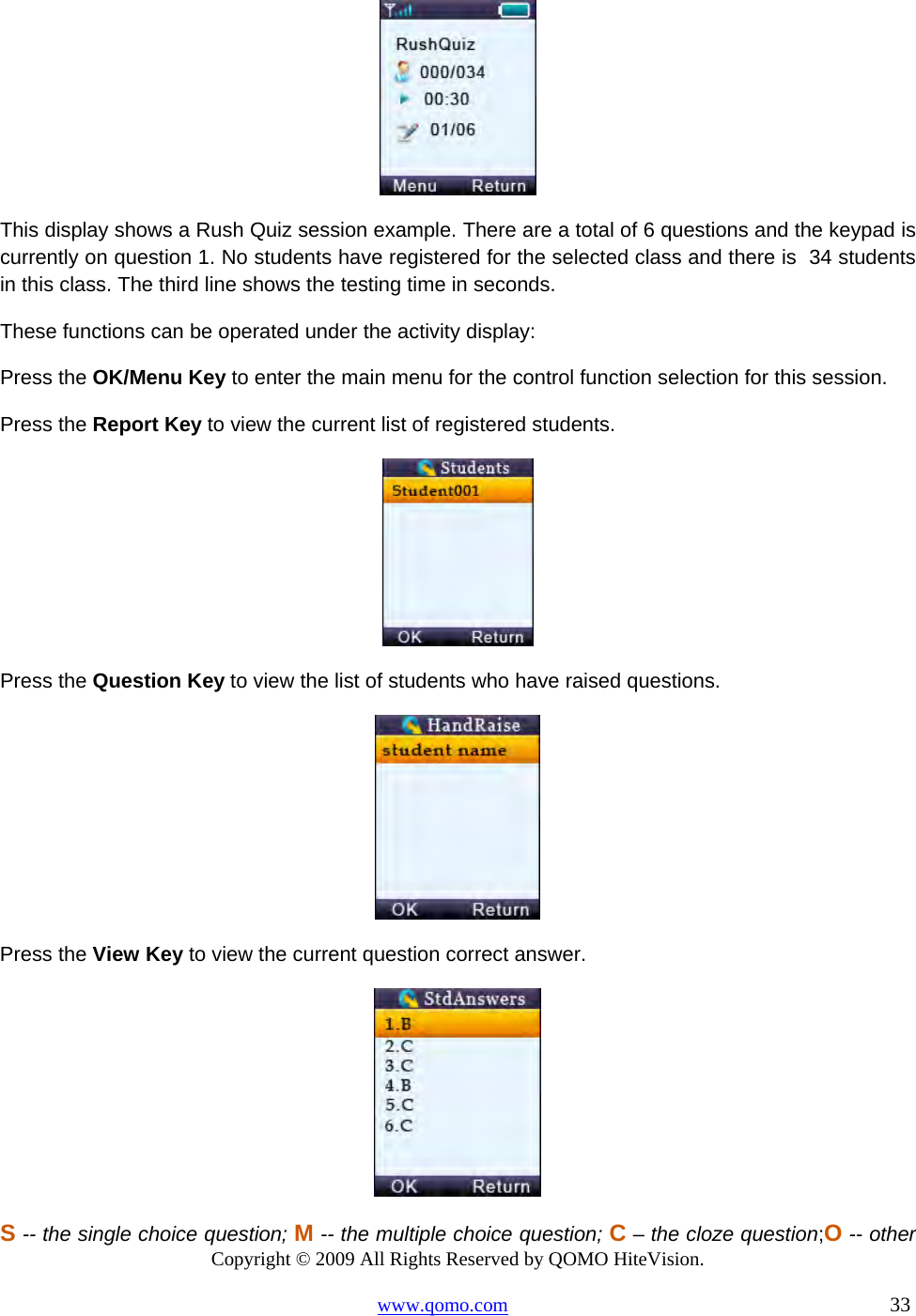 Copyright © 2009 All Rights Reserved by QOMO HiteVision. www.qomo.com                                                                          33   This display shows a Rush Quiz session example. There are a total of 6 questions and the keypad is currently on question 1. No students have registered for the selected class and there is  34 students in this class. The third line shows the testing time in seconds.  These functions can be operated under the activity display: Press the OK/Menu Key to enter the main menu for the control function selection for this session. Press the Report Key to view the current list of registered students.  Press the Question Key to view the list of students who have raised questions.  Press the View Key to view the current question correct answer.  S -- the single choice question; M -- the multiple choice question; C – the cloze question;O -- other 