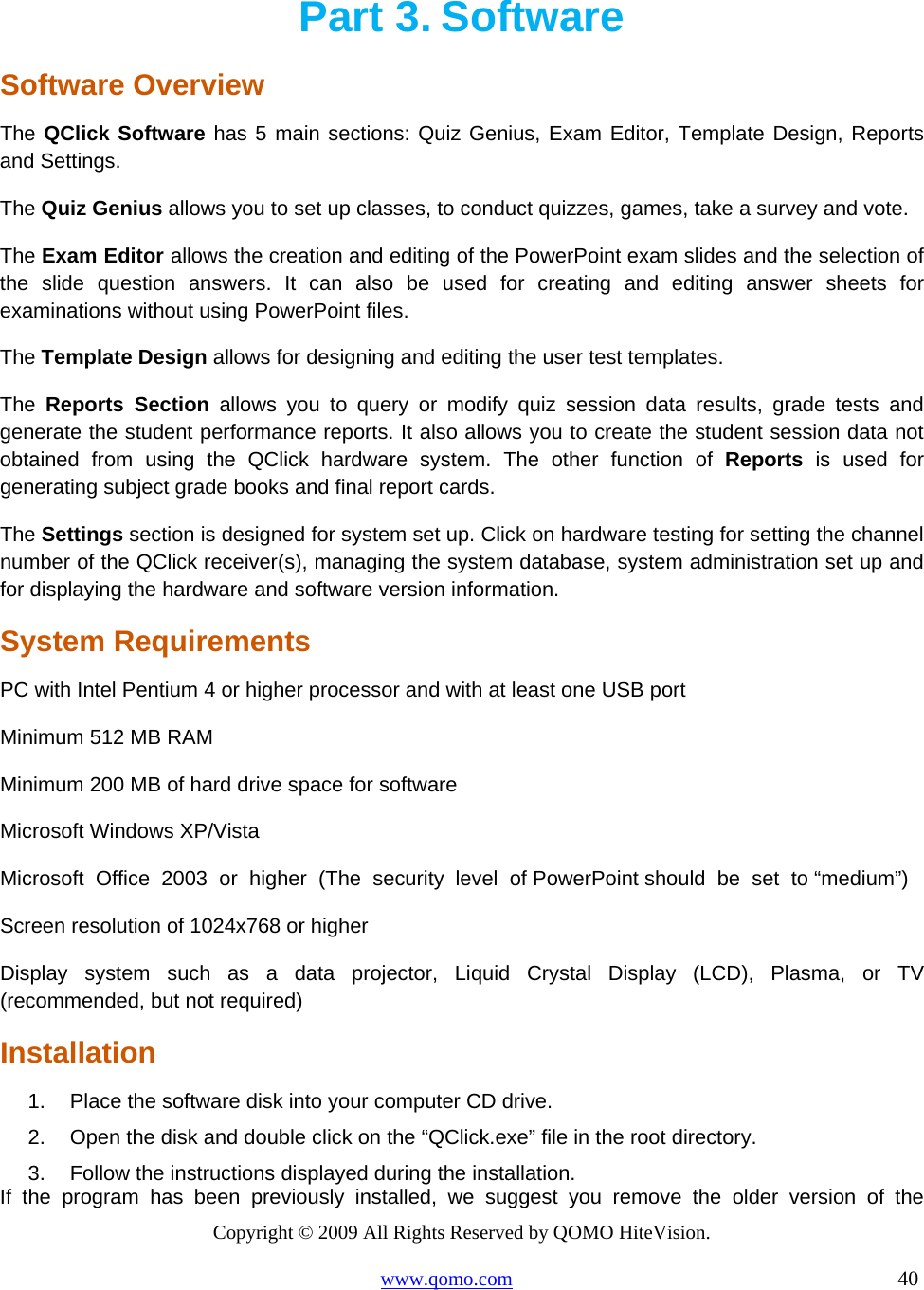 Copyright © 2009 All Rights Reserved by QOMO HiteVision. www.qomo.com                                                                          40  Part 3. Software Software Overview The QClick Software has 5 main sections: Quiz Genius, Exam Editor, Template Design, Reports and Settings. The Quiz Genius allows you to set up classes, to conduct quizzes, games, take a survey and vote.  The Exam Editor allows the creation and editing of the PowerPoint exam slides and the selection of the slide question answers. It can also be used for creating and editing answer sheets for examinations without using PowerPoint files. The Template Design allows for designing and editing the user test templates. The  Reports Section allows you to query or modify quiz session data results, grade tests and generate the student performance reports. It also allows you to create the student session data not obtained from using the QClick hardware system. The other function of Reports is used for generating subject grade books and final report cards. The Settings section is designed for system set up. Click on hardware testing for setting the channel number of the QClick receiver(s), managing the system database, system administration set up and for displaying the hardware and software version information. System Requirements PC with Intel Pentium 4 or higher processor and with at least one USB port Minimum 512 MB RAM  Minimum 200 MB of hard drive space for software  Microsoft Windows XP/Vista  Microsoft  Office  2003  or  higher  (The  security  level  of PowerPoint should  be  set  to “medium”)  Screen resolution of 1024x768 or higher  Display system such as a data projector, Liquid Crystal Display (LCD), Plasma, or TV (recommended, but not required)  Installation 1.  Place the software disk into your computer CD drive. 2.  Open the disk and double click on the “QClick.exe” file in the root directory. 3.  Follow the instructions displayed during the installation. If the program has been previously installed, we suggest you remove the older version of the   