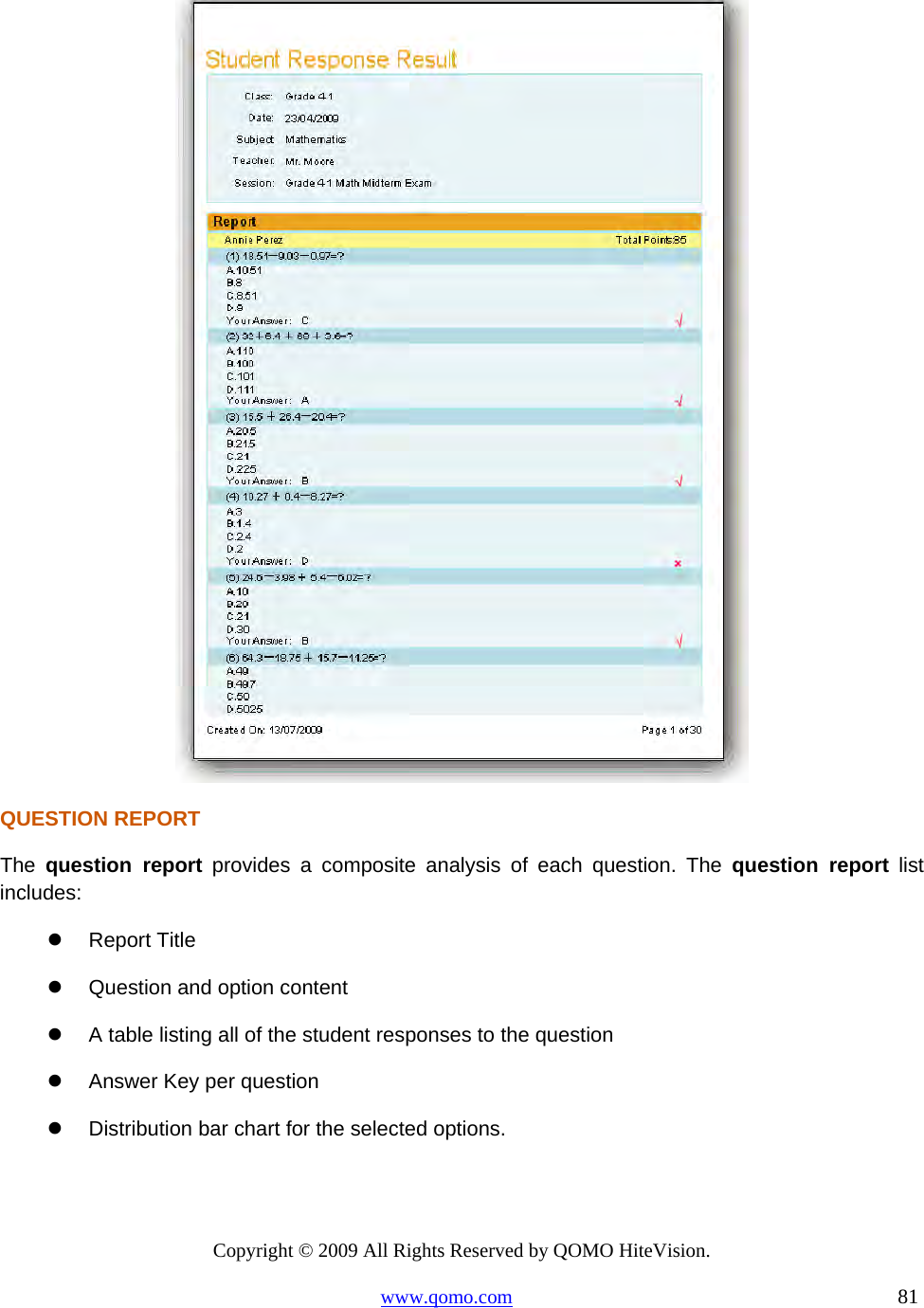 Copyright © 2009 All Rights Reserved by QOMO HiteVision. www.qomo.com                                                                          81   QUESTION REPORT The  question report provides a composite analysis of each question. The question report list includes:   Report Title   Question and option content   A table listing all of the student responses to the question   Answer Key per question   Distribution bar chart for the selected options. 