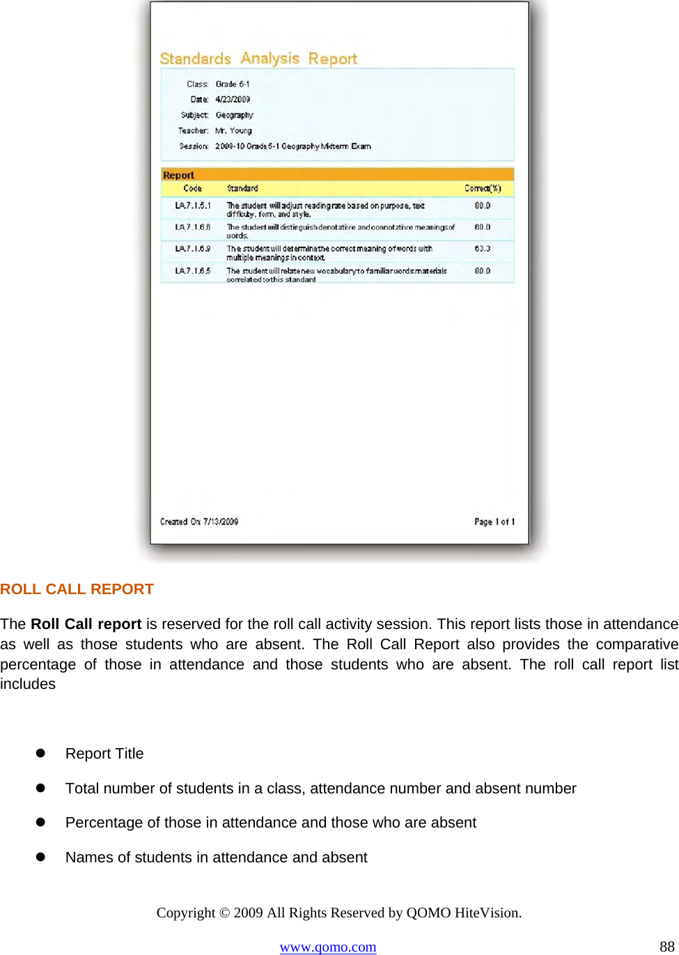 Copyright © 2009 All Rights Reserved by QOMO HiteVision. www.qomo.com                                                                          88   ROLL CALL REPORT The Roll Call report is reserved for the roll call activity session. This report lists those in attendance as well as those students who are absent. The Roll Call Report also provides the comparative percentage of those in attendance and those students who are absent. The roll call report list includes    Report Title   Total number of students in a class, attendance number and absent number   Percentage of those in attendance and those who are absent   Names of students in attendance and absent 