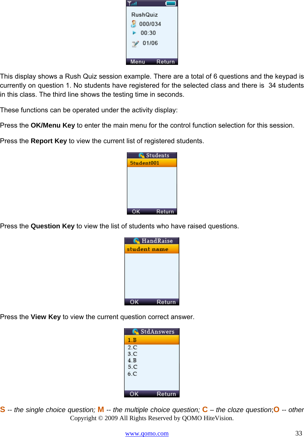 Copyright © 2009 All Rights Reserved by QOMO HiteVision. www.qomo.com                                                                          33   This display shows a Rush Quiz session example. There are a total of 6 questions and the keypad is currently on question 1. No students have registered for the selected class and there is  34 students in this class. The third line shows the testing time in seconds.  These functions can be operated under the activity display: Press the OK/Menu Key to enter the main menu for the control function selection for this session. Press the Report Key to view the current list of registered students.  Press the Question Key to view the list of students who have raised questions.  Press the View Key to view the current question correct answer.  S -- the single choice question; M -- the multiple choice question; C – the cloze question;O -- other 