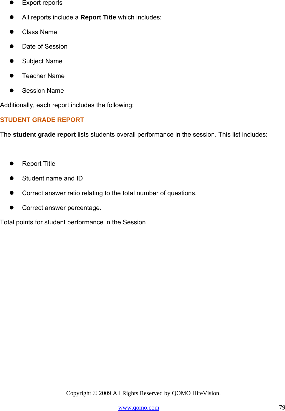 Copyright © 2009 All Rights Reserved by QOMO HiteVision. www.qomo.com                                                                          79    Export reports   All reports include a Report Title which includes:   Class Name   Date of Session   Subject Name   Teacher Name   Session Name Additionally, each report includes the following:  STUDENT GRADE REPORT The student grade report lists students overall performance in the session. This list includes:    Report Title   Student name and ID   Correct answer ratio relating to the total number of questions.    Correct answer percentage. Total points for student performance in the Session  