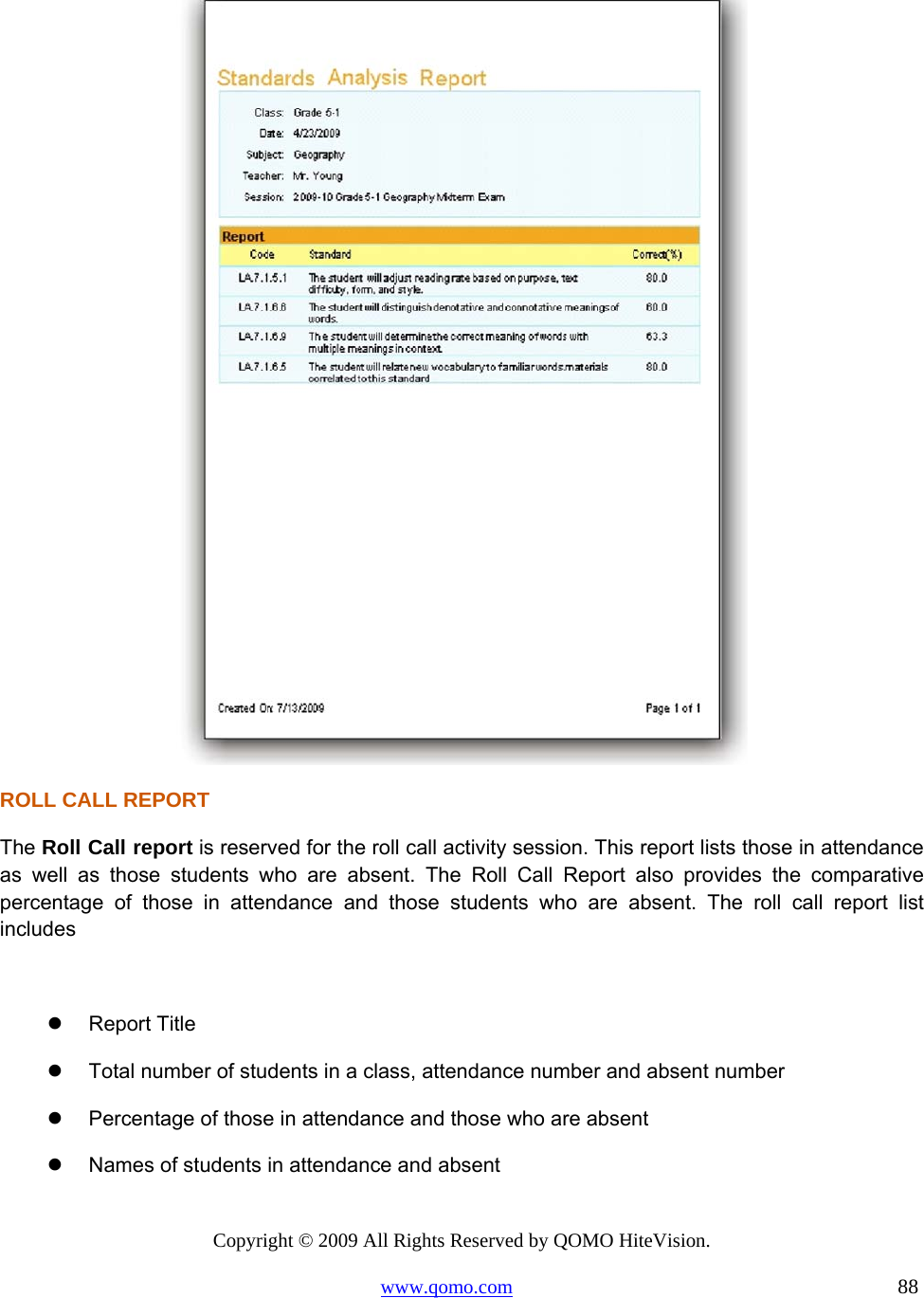 Copyright © 2009 All Rights Reserved by QOMO HiteVision. www.qomo.com                                                                          88   ROLL CALL REPORT The Roll Call report is reserved for the roll call activity session. This report lists those in attendance as well as those students who are absent. The Roll Call Report also provides the comparative percentage of those in attendance and those students who are absent. The roll call report list includes    Report Title   Total number of students in a class, attendance number and absent number   Percentage of those in attendance and those who are absent   Names of students in attendance and absent 