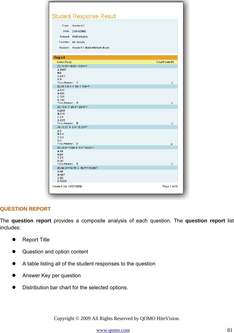 Copyright © 2009 All Rights Reserved by QOMO HiteVision. www.qomo.com                                                                          81   QUESTION REPORT The  question report provides a composite analysis of each question. The question report list includes:   Report Title   Question and option content   A table listing all of the student responses to the question   Answer Key per question   Distribution bar chart for the selected options. 