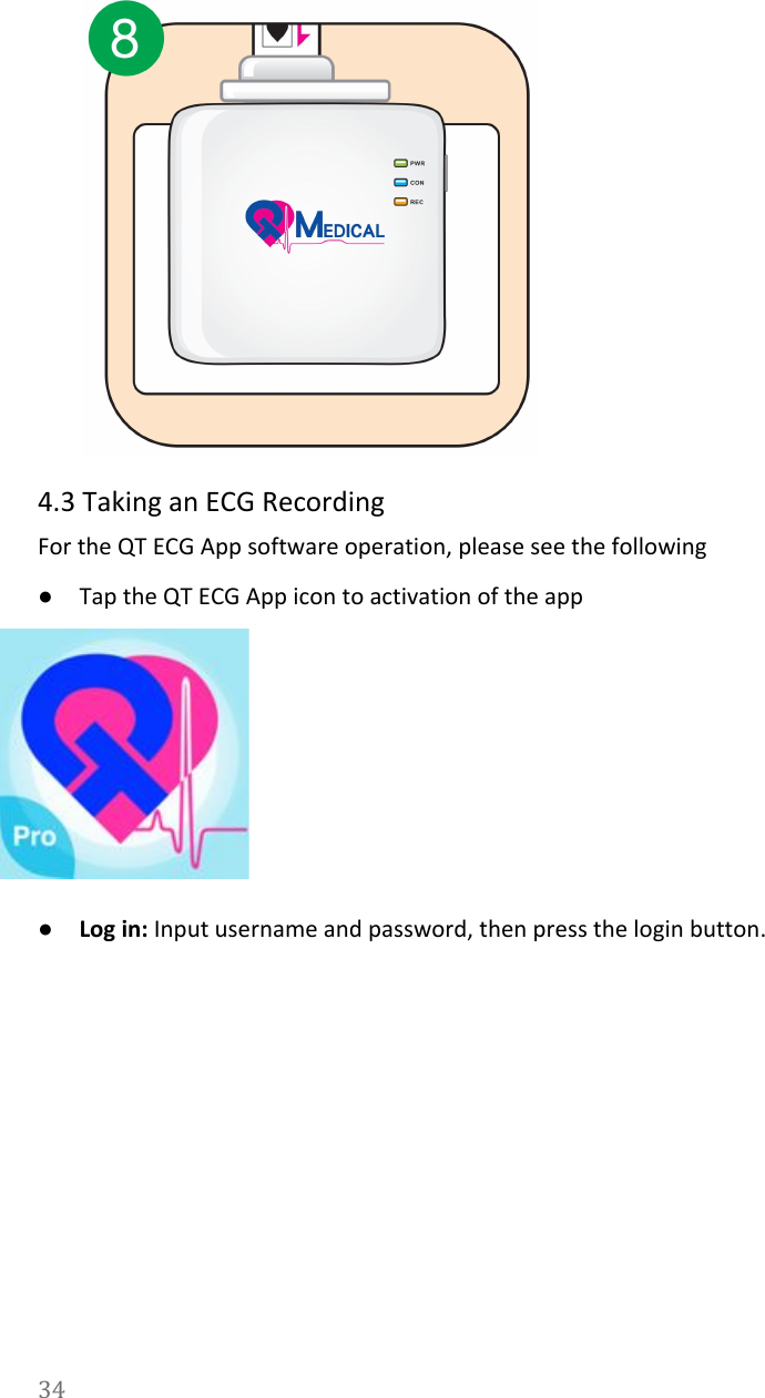    4.3 Taking an ECG Recording For the QT ECG App software operation, please see the following ●Tap the QT ECG App icon to activation of the app  ●Log in: Input username and password, then press the login button. 34  