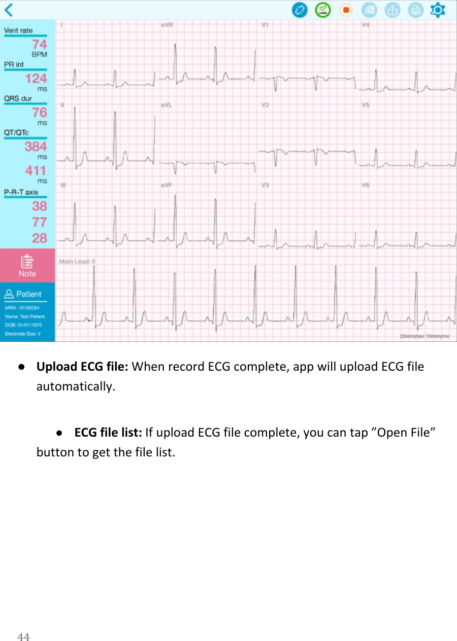    ●Upload ECG file: When record ECG complete, app will upload ECG file automatically.  ●ECG file list: If upload ECG file complete, you can tap &rdquo;Open File&rdquo; button to get the file list. 44  