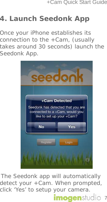 +Cam Quick Start Guide 4. Launch Seedonk App  Once your iPhone establishes its connection to the +Cam, (usually takes around 30 seconds) launch the Seedonk App.                         The Seedonk app will automatically detect your +Cam. When prompted, click ‘Yes’ to setup your camera. 7 