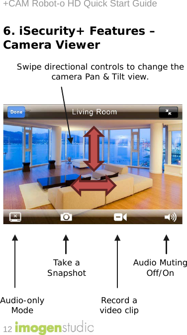 +CAM Robot-o HD Quick Start Guide 12 6. iSecurity+ Features – Camera Viewer    Swipe directional controls to change the camera Pan &amp; Tilt view.                     Audio Muting Off/On Take a Snapshot Audio-only Mode Record a video clip  