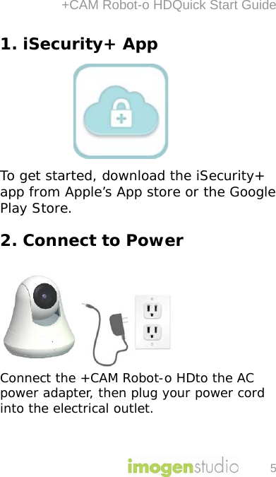 +CAM Robot-o HDQuick Start Guide 5 1. iSecurity+ App       To get started, download the iSecurity+ app from Apple’s App store or the Google Play Store.  2. Connect to Power   Connect the +CAM Robot-o HDto the AC power adapter, then plug your power cord into the electrical outlet.  