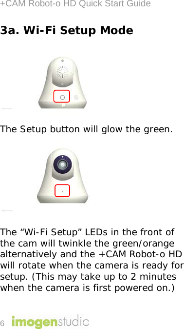 +CAM Robot-o HD Quick Start Guide 6 3a. Wi-Fi Setup Mode  The Setup button will glow the green.  The “Wi-Fi Setup” LEDs in the front of the cam will twinkle the green/orange alternatively and the +CAM Robot-o HD will rotate when the camera is ready for setup. (This may take up to 2 minutes when the camera is first powered on.)  