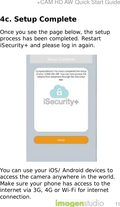 +CAM HD AW Quick Start Guide 11 4c. Setup Complete  Once you see the page below, the setup process has been completed. Restart iSecurity+ and please log in again.        You can use your iOS/ Android devices to access the camera anywhere in the world. Make sure your phone has access to the internet via 3G, 4G or Wi-Fi for internet connection. 