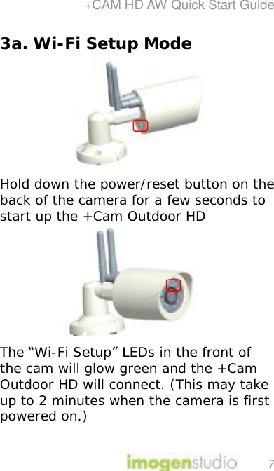 +CAM HD AW Quick Start Guide 7 3a. Wi-Fi Setup Mode             Hold down the power/reset button on the back of the camera for a few seconds to start up the +Cam Outdoor HD  The “Wi-Fi Setup” LEDs in the front of the cam will glow green and the +Cam Outdoor HD will connect. (This may take up to 2 minutes when the camera is first powered on.)  