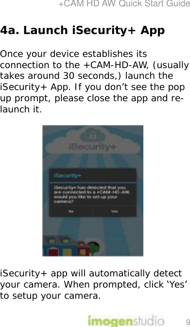 +CAM HD AW Quick Start Guide 9 4a. Launch iSecurity+ App  Once your device establishes its connection to the +CAM-HD-AW, (usually takes around 30 seconds,) launch the iSecurity+ App. If you don’t see the pop up prompt, please close the app and re-launch it.     iSecurity+ app will automatically detect your camera. When prompted, click ‘Yes’ to setup your camera.  