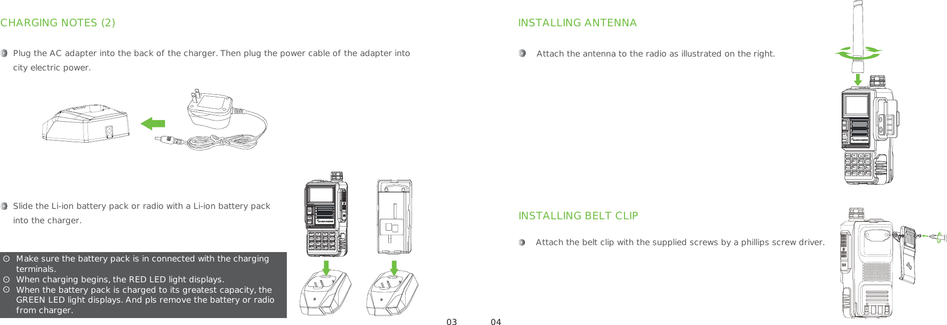 Plug the AC adapter into the back of the charger. Then plug the power cable of the adapter intocity electric power.Slide the Li-ion battery pack or radio with a Li-ion battery packinto the charger.CHARGING NOTES (2)Attach the antenna to the radio as illustrated on the right.INSTALLING BELT CLIPAttach the belt clip with the supplied screws by a phillips screw driver.INSTALLING ANTENNAʎʎʎMake sure the battery pack is in connected with the charging terminals.When charging begins, the RED LED light displays.When the battery pack is charged to its greatest capacity, the GREEN LED light displays. And pls remove the battery or radio from charger. 03 04SCANMENU EXIT^^1STEP 2TXP 3SAVE0SQL6ABR5WN7TDR4VOX8BEEP 9TOT #*BANDA/BVFO MRMENU EXIT^^1STEP 2TXP 3SAVE0SQL6ABR5WN7TDR4VOX8BEEP 9TOT #*SCANA/BVFO MRBAND