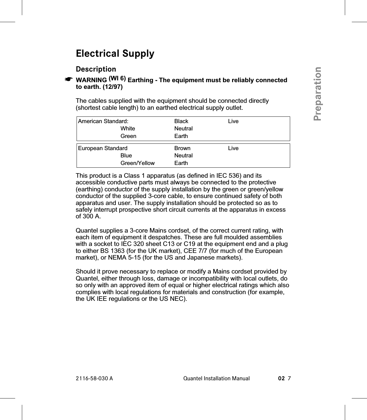 Electrical SupplyDescription☛WARNING (WI 6) Earthing - The equipment must be reliably connectedto earth. (12/97)The cables supplied with the equipment should be connected directly(shortest cable length) to an earthed electrical supply outlet.American Standard: Black LiveWhite NeutralGreen EarthEuropean Standard Brown LiveBlue NeutralGreen/Yellow EarthThis product is a Class 1 apparatus (as defined in IEC 536) and itsaccessible conductive parts must always be connected to the protective(earthing) conductor of the supply installation by the green or green/yellowconductor of the supplied 3-core cable, to ensure continued safety of bothapparatus and user. The supply installation should be protected so as tosafely interrupt prospective short circuit currents at the apparatus in excessof 300 A.Quantel supplies a 3-core Mains cordset, of the correct current rating, witheach item of equipment it despatches. These are full moulded assemblieswith a socket to IEC 320 sheet C13 or C19 at the equipment end and a plugto either BS 1363 (for the UK market), CEE 7/7 (for much of the Europeanmarket), or NEMA 5-15 (for the US and Japanese markets).Should it prove necessary to replace or modify a Mains cordset provided byQuantel, either through loss, damage or incompatibility with local outlets, doso only with an approved item of equal or higher electrical ratings which alsocomplies with local regulations for materials and construction (for example,the UK IEE regulations or the US NEC).2116-58-030 A Quantel Installation Manual 02 7Preparation