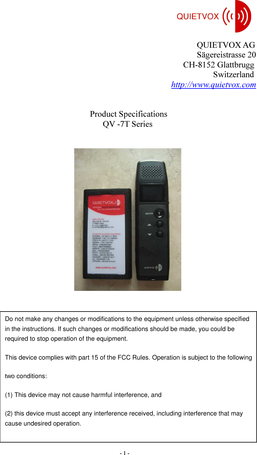  - 1 -     QUIETVOX AG Sägereistrasse 20 CH-8152 Glattbrugg               Switzerland http://www.quietvox.com                                             Product Specifications                                                 QV -7T Series                                Do not make any changes or modifications to the equipment unless otherwise specified in the instructions. If such changes or modifications should be made, you could be required to stop operation of the equipment. This device complies with part 15 of the FCC Rules. Operation is subject to the following two conditions: (1) This device may not cause harmful interference, and (2) this device must accept any interference received, including interference that may cause undesired operation. 