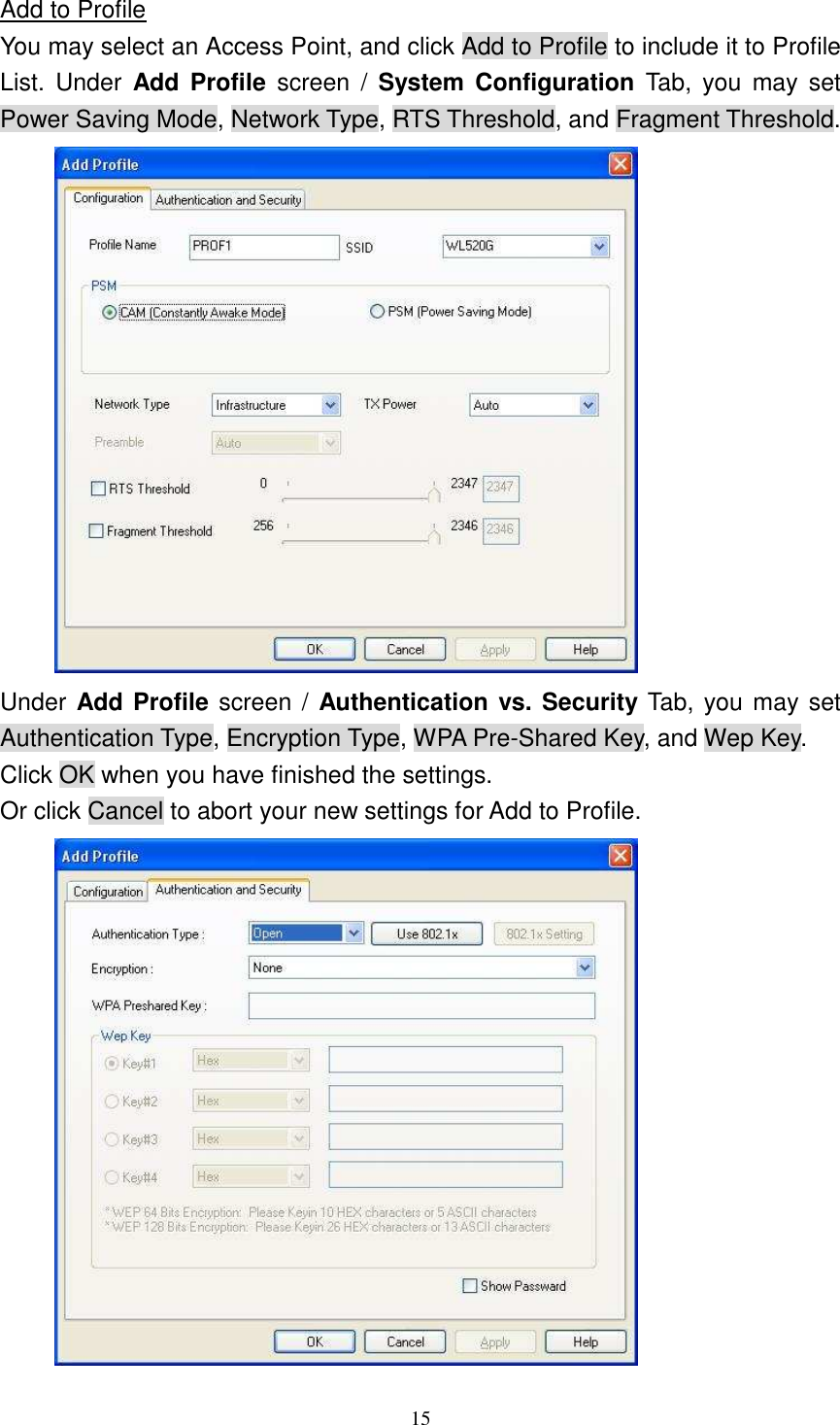   15 Add to Profile You may select an Access Point, and click Add to Profile to include it to Profile List.  Under  Add  Profile  screen  /  System  Configuration  Tab,  you  may  set Power Saving Mode, Network Type, RTS Threshold, and Fragment Threshold.  Under Add Profile screen /  Authentication vs. Security Tab, you may set Authentication Type, Encryption Type, WPA Pre-Shared Key, and Wep Key.   Click OK when you have finished the settings. Or click Cancel to abort your new settings for Add to Profile.  