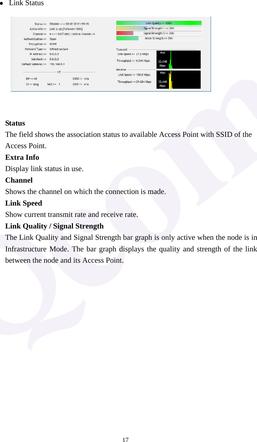  17 z Link Status              Status The field shows the association status to available Access Point with SSID of the Access Point. Extra Info Display link status in use. Channel Shows the channel on which the connection is made. Link Speed   Show current transmit rate and receive rate. Link Quality / Signal Strength   The Link Quality and Signal Strength bar graph is only active when the node is in Infrastructure Mode. The bar graph displays the quality and strength of the link between the node and its Access Point.              