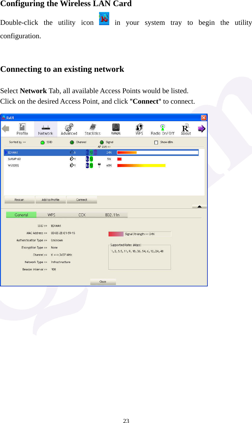  23 Configuring the Wireless LAN Card Double-click the utility icon   in your system tray to begin the utility configuration.   Connecting to an existing network  Select Network Tab, all available Access Points would be listed. Click on the desired Access Point, and click "Connect" to connect.             