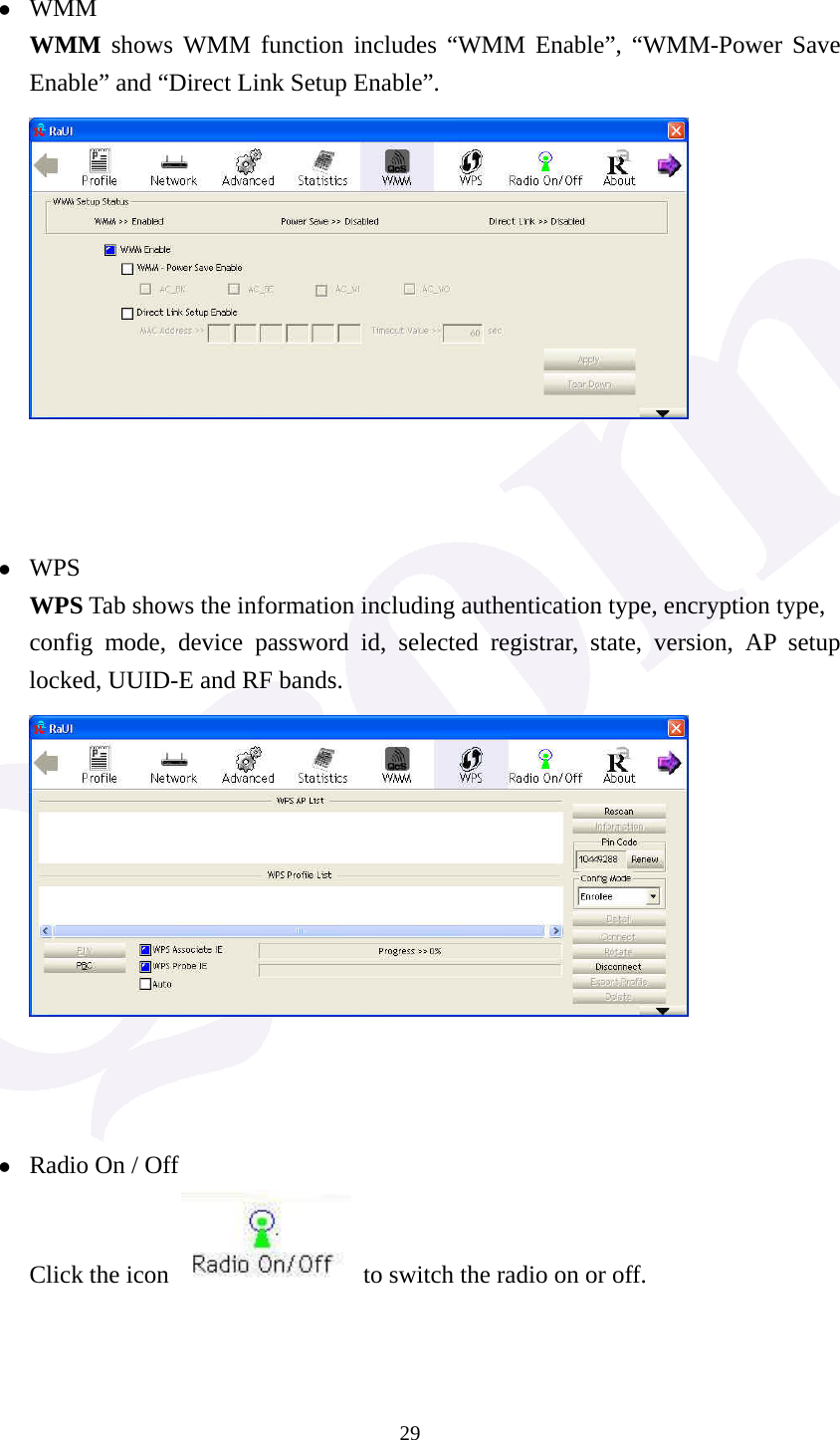  29 z WMM WMM shows WMM function includes &ldquo;WMM Enable&rdquo;, &ldquo;WMM-Power Save Enable&rdquo; and &ldquo;Direct Link Setup Enable&rdquo;.     z WPS WPS Tab shows the information including authentication type, encryption type, config mode, device password id, selected registrar, state, version, AP setup locked, UUID-E and RF bands.     z Radio On / Off Click the icon    to switch the radio on or off.   