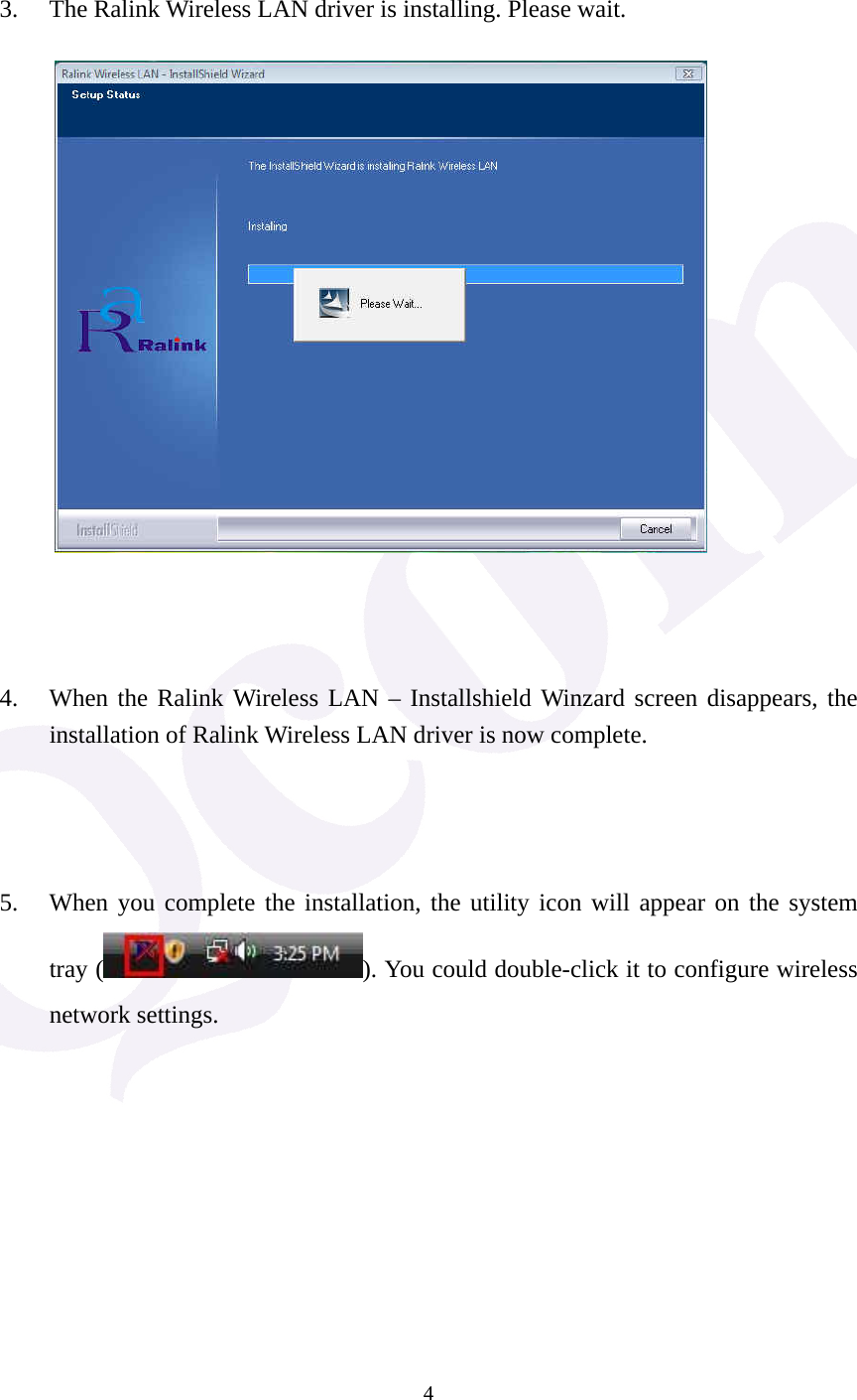  4  3. The Ralink Wireless LAN driver is installing. Please wait.     4. When the Ralink Wireless LAN &ndash; Installshield Winzard screen disappears, the installation of Ralink Wireless LAN driver is now complete.    5. When you complete the installation, the utility icon will appear on the system tray ( ). You could double-click it to configure wireless network settings. 