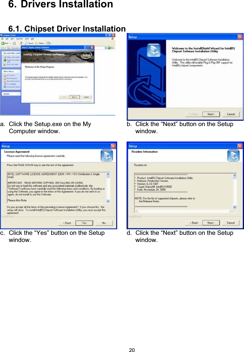 206. Drivers Installation 6.1. Chipset Driver Installation a.  Click the Setup.exe on the My Computer window. b.  Click the &ldquo;Next&rdquo; button on the Setup window.c.  Click the &ldquo;Yes&rdquo; button on the Setup window. d.  Click the &ldquo;Next&rdquo; button on the Setup window.