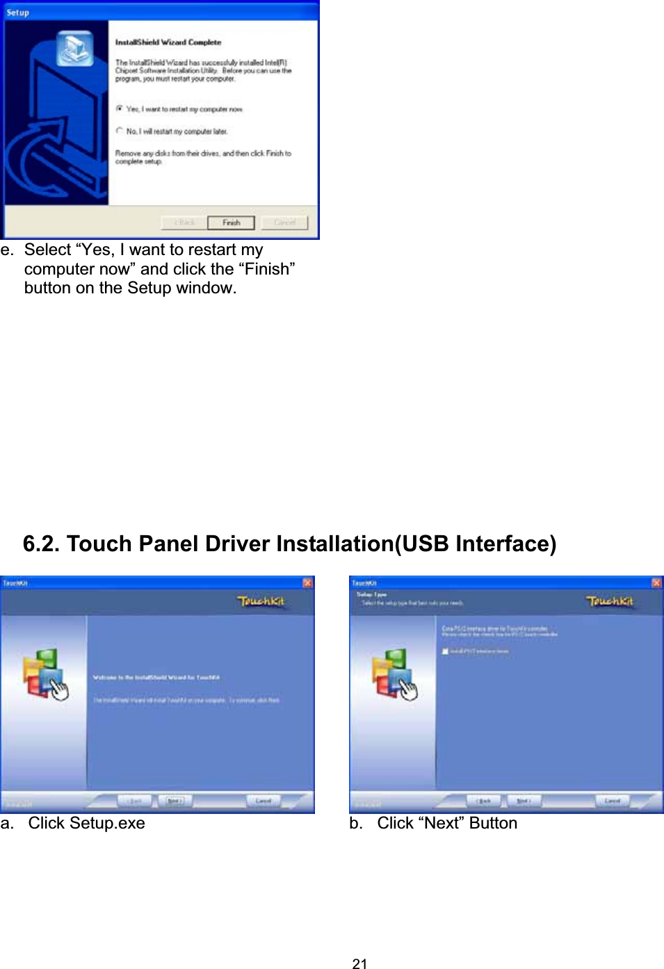 21e.  Select &ldquo;Yes, I want to restart my computer now&rdquo; and click the &ldquo;Finish&rdquo; button on the Setup window. 6.2. Touch Panel Driver Installation(USB Interface) a. Click Setup.exe  b. Click &ldquo;Next&rdquo; Button 