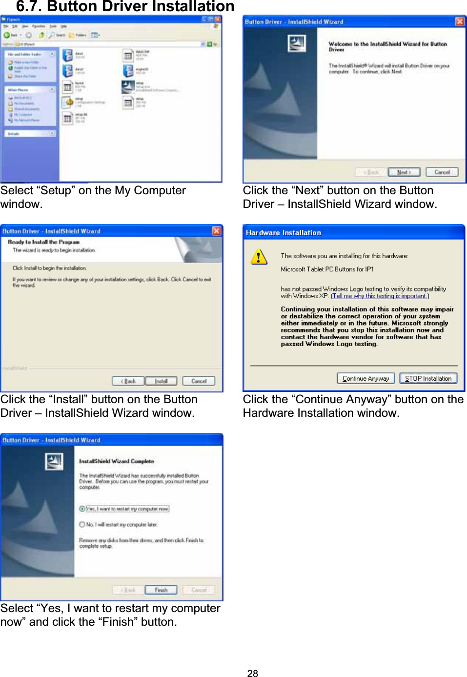 286.7. Button Driver Installation Select &ldquo;Setup&rdquo; on the My Computer window.Click the &ldquo;Next&rdquo; button on the Button Driver &ndash; InstallShield Wizard window. Click the &ldquo;Install&rdquo; button on the Button Driver &ndash; InstallShield Wizard window. Click the &ldquo;Continue Anyway&rdquo; button on the Hardware Installation window. Select &ldquo;Yes, I want to restart my computer now&rdquo; and click the &ldquo;Finish&rdquo; button. 