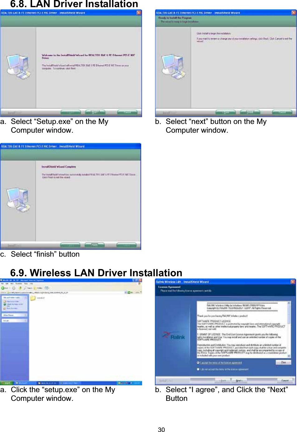 306.8. LAN Driver Installation a.  Select &ldquo;Setup.exe&rdquo; on the My Computer window. b.  Select &ldquo;next&rdquo; button on the My Computer window. c.  Select &ldquo;finish&rdquo; button   6.9. Wireless LAN Driver Installation a.  Click the &ldquo;setup.exe&rdquo; on the My Computer window. b.  Select &ldquo;I agree&rdquo;, and Click the &ldquo;Next&rdquo; Button 