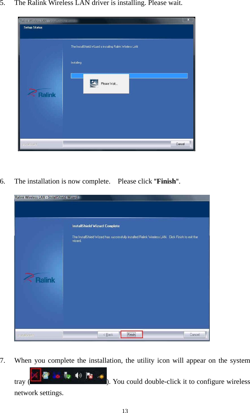  13 5. The Ralink Wireless LAN driver is installing. Please wait.         6. The installation is now complete.    Please click "Finish".        7. When you complete the installation, the utility icon will appear on the system tray ( ). You could double-click it to configure wireless network settings. 