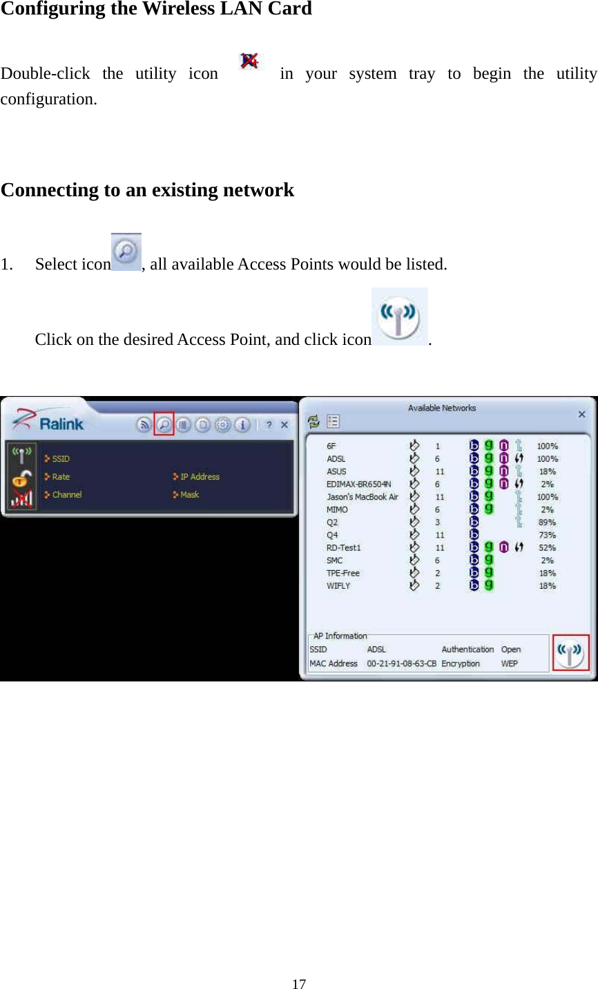  17 Configuring the Wireless LAN Card Double-click the utility icon   in your system tray to begin the utility configuration.   Connecting to an existing network  1. Select icon , all available Access Points would be listed. Click on the desired Access Point, and click icon .                