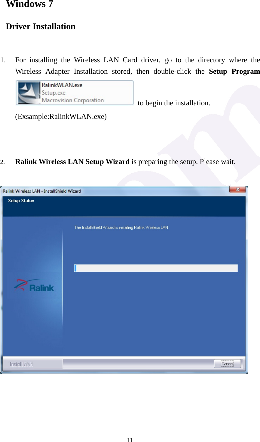  11Windows 7 Driver Installation   1. For installing the Wireless LAN Card driver, go to the directory where the Wireless Adapter Installation stored, then double-click the Setup Program  to begin the installation.     (Exsample:RalinkWLAN.exe)    2. Ralink Wireless LAN Setup Wizard is preparing the setup. Please wait.            