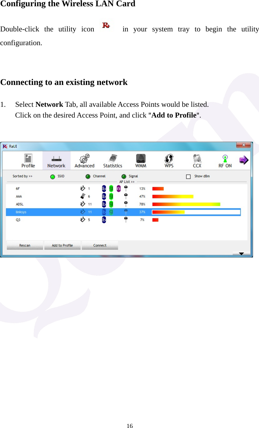  16 Configuring the Wireless LAN Card Double-click the utility icon   in your system tray to begin the utility configuration.   Connecting to an existing network  1. Select Network Tab, all available Access Points would be listed. Click on the desired Access Point, and click "Add to Profile".                   