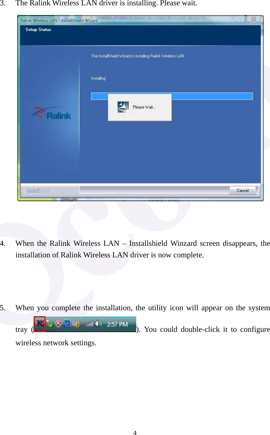  4  3. The Ralink Wireless LAN driver is installing. Please wait.     4. When the Ralink Wireless LAN &ndash; Installshield Winzard screen disappears, the installation of Ralink Wireless LAN driver is now complete.    5. When you complete the installation, the utility icon will appear on the system tray ( ). You could double-click it to configure wireless network settings. 