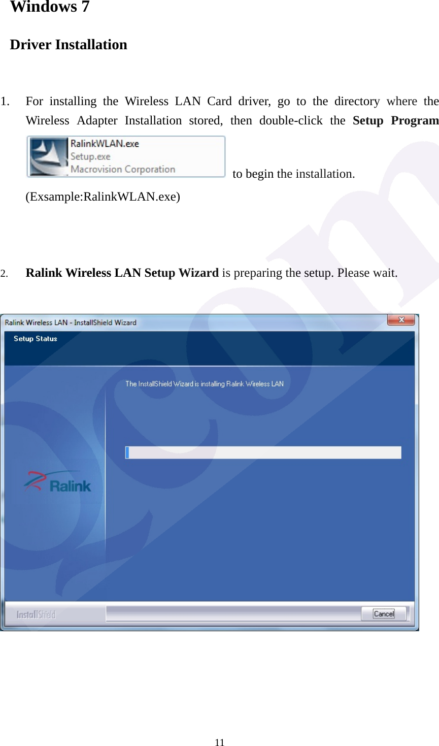  11Windows 7 Driver Installation   1. For installing the Wireless LAN Card driver, go to the directory where the Wireless Adapter Installation stored, then double-click the Setup Program  to begin the installation.     (Exsample:RalinkWLAN.exe)    2. Ralink Wireless LAN Setup Wizard is preparing the setup. Please wait.            